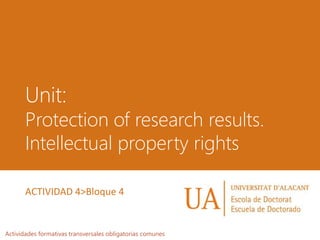 Unit:
Protection of research results.
Intellectual property rights
Actividades formativas transversales obligatorias comunes
ACTIVIDAD 4>Bloque 4
 