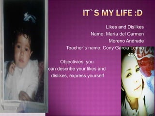 Likes and Dislikes
                     Name: María del Carmen
                             Moreno Andrade
         Teacher`s name: Cony Garcia Lerma
                                      406mat
      Objectivies: you
can describe your likes and
 dislikes, express yourself
 