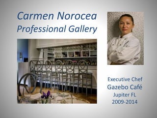 Carmen Norocea 
Professional Gallery 
Executive Chef 
Gazebo Café 
Jupiter FL 
2009-2014 
 