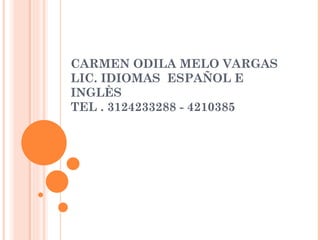 CARMEN ODILA MELO VARGAS LIC. IDIOMAS  ESPAÑOL E INGLÈS TEL . 3124233288 - 4210385 