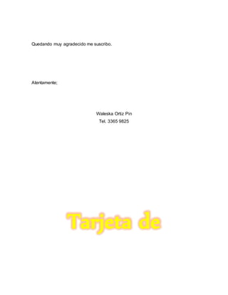 Quedando muy agradecido me suscribo.
Atentamente;
Waleska Ortiz Pin
Tel. 3365 9825
Tarjeta de
 