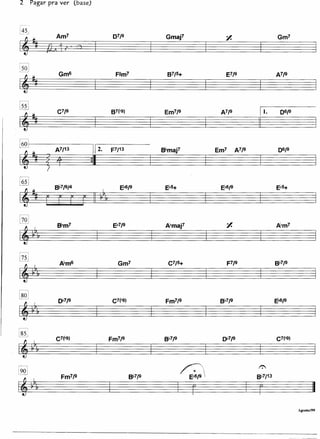 2          Pagar pra ver (base)



Ij_~
                    Am7                   07/9             Gmaj1                      y.                   Gm7
                {J2I t 1'·'·0
~

1501
                     Gm6                   F#m7             87/5+                     E7J9                A7J9

~


~
                    C7J9                 87~9)             Em7J9                 A7J9              11.      0619

                                                                                                  ~
~

1601
~
                    A7/13         112•   F7/13            &maj1                 Em7        A7J9            06/9

~                   t             :1
                ~

!65    1

                                             E~J9          E~5+                  E~6J9                    E~5+


~

"
lZQJ                                                                                  Y.
                    &m7                   E~7J9            A~maj1                                         ~m7

tVt
@J                   A~m6                   Gm7             C7/5+                     F7J9                &719

tVt
,------,
~                                         C7(.g)
                     ~7J9                                  Fm7J9                 &719                     E~J9

tVt
r---1

1851
                    C7~)                 Fm7J9             8~7J9                  ~7J9                    C7~)




'*
[2Q]
                      Fm7J9                        &719
                                                                   r>. E~6J9
                                                                                                  1":

                                                                                                  &7/13

~
                                                                  ~>                          f=k8>                        I
                                                                                                                   Agosto/99
 