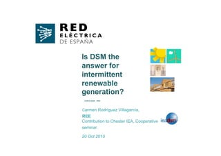 Contribution to Chester IEA, Cooperative
seminar.
20 Oct 2010
Carmen Rodríguez Villagarcía,
REE
K-ER14-IDAIE DGD
Is DSM the
answer for
intermittent
renewable
generation?
 