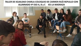 TALLER DE IGUALDAD CHARLA-COLOQUIO DE CARMEN RUÍZ REPULLO CON
ALUMNADO 4º ESO A, B y C IES LA MADRAZA
 