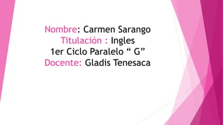 Nombre: Carmen Sarango
Titulación : Ingles
1er Ciclo Paralelo “ G”
Docente: Gladis Tenesaca
 