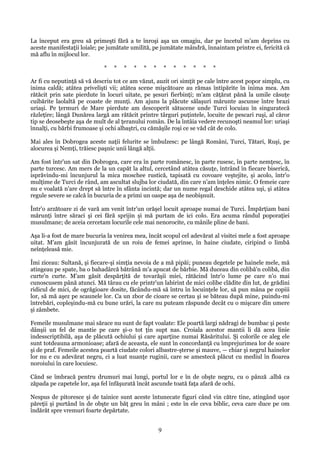 La început era greu să primeşti fără a te înroşi aşa un omagiu, dar pe încetul m'am deprins cu
aceste manifestaţii loiale; pe jumătate umilită, pe jumătate mândră, înnaintam printre ei, fericită că
mă aflu în mijlocul lor.
*

*

*

*

*

*

*

*

*

*

*

*

Ar fi cu neputinţă să vă descriu tot ce am văzut, auzit ori simţit pe cale între acest popor simplu, cu
inima caldă; atâtea privelişti vii; atâtea scene mişcătoare au rămas întipărite în inima mea. Am
rătăcit prin sate pierdute în locuri uitate, pe şesuri fierbinţi; m'am căţărat pănă la umile căsuţe
cuibărite laolaltă pe coaste de munţi. Am ajuns la plăcute sălaşuri mărunte ascunse între brazi
uriaşi. Pe ţermuri de Mare pierdute am descoperit sătucene unde Turci locuiau în singuratecă
răzleţire; lângă Dunărea largă am rătăcit printre târguri puţintele, locuite de pescari ruşi, al căror
tip se deosebeşte aşa de mult de al ţeranului român. De la întâia vedere recunoşti neamul lor: uriaşi
înnalţi, cu bărbi frumoase şi ochi albaştri, cu cămăşile roşi ce se văd cât de colo.
Mai ales în Dobrogea aceste naţii felurite se îmbulzesc: pe lângă Români, Turci, Tătari, Ruşi, pe
alocurea şi Nemţi, trăiesc paşnic unii lângă alţii.
Am fost într'un sat din Dobrogea, care era în parte românesc, în parte rusesc, în parte nemţesc, în
parte turcesc. Am mers de la un capăt la altul, cercetând atâtea căsuţe, întrând în fiecare biserică,
isprăvindu-mi încunjurul la mica moschee rustică, tapisată cu covoare veştejite, şi acolo, într'o
mulţime de Turci de rând, am ascultat slujba lor ciudată, din care n'am înţeles nimic. O femeie care
nu e voalată n'are drept să între în sfânta incintă; dar un nume regal deschide atâtea uşi, şi atâtea
regule severe se calcă în bucuria de a primi un oaspe aşa de neobişnuit.
Într'o arzătoare zi de vară am venit într'un orăşel locuit aproape numai de Turci. Împărţiam bani
mărunţi între săraci şi cei fără sprijin şi mă purtam de ici colo. Era acuma rândul poporaţiei
musulmane; de aceia cercetam locurile cele mai nenorocite, cu mânile pline de bani.
Aşa li-a fost de mare bucuria la venirea mea, încât scopul cel adevărat al visitei mele a fost aproape
uitat. M'am găsit încunjurată de un roiu de femei aprinse, în haine ciudate, ciripind o limbă
neînţeleasă mie.
Îmi ziceau: Sultană, şi fiecare-şi simţia nevoia de a mă pipăi; puneau degetele pe hainele mele, mă
atingeau pe spate, ba o bahadârcă bătrână m'a apucat de bărbie. Mă duceau din colibă'n colibă, din
curte'n curte. M'am găsit despărţită de tovarăşii miei, rătăcind într'o lume pe care n'o mai
cunoscusem până atunci. Mă târau cu ele printr'un labirint de mici colibe clădite din lut, de grădini
ridicul de mici, de ogrăgioare dosite, făcându-mă să întru în locuinţele lor, să pun mâna pe copiii
lor, să mă aşez pe scaunele lor. Ca un zbor de cioare se certau şi se băteau după mine, puindu-mi
întrebări, copleşindu-mă cu bune urări, la care nu puteam răspunde decât cu o mişcare din umere
şi zâmbete.
Femeile musulmane mai sărace nu sunt de fapt voalate: Ele poartă largi nădragi de bumbac şi peste
dânşii un fel de mantie pe care şi-o tot ţin supt nas. Croiala acestor mantii li dă acea linie
indesscriptibilă, aşa de plăcută ochiului şi care aparţine numai Răsăritului. Şi colorile ce aleg ele
sunt totdeauna armonioase; afară de aceasta, ele sunt în concordanţă cu împrejurimea lor de soare
şi de praf. Femeile acestea poartă ciudate colori albastre-şterse şi mauve, — chiar şi negrul hainelor
lor nu e cu adevărat negru, ci a luat nuanţe ruginii, care se amestecă plăcut cu mediul în floarea
noroiului în care locuiesc.
Când se îmbracă pentru drumuri mai lungi, portul lor e în de obşte negru, cu o pânză .albă ca
zăpada pe capetele lor, aşa fel înfăşurată încât ascunde toată faţa afară de ochi.
Nespus de pitoresce şi de tainice sunt aceste întunecate figuri când vin către tine, atingând uşor
păreţii şi purtând în de obşte un băţ greu în mâni ; este în ele ceva biblic, ceva care duce pe om
îndărăt spre vremuri foarte depărtate.

9

 