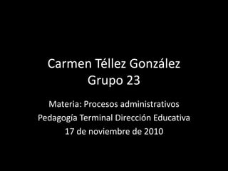 Carmen Téllez González
Grupo 23
Materia: Procesos administrativos
Pedagogía Terminal Dirección Educativa
17 de noviembre de 2010
 