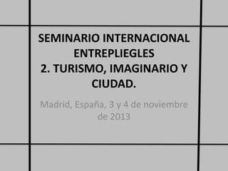 SEMINARIO INTERNACIONAL
ENTREPLIEGLES
2. TURISMO, IMAGINARIO Y
CIUDAD.
Madrid, España, 3 y 4 de noviembre
de 2013

 