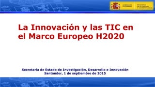 Secretaria de Estado de Investigación, Desarrollo e Innovación
Santander, 1 de septiembre de 2015
La Innovación y las TIC en
el Marco Europeo H2020
 