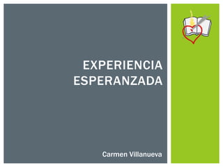 EXPERIENCIA
ESPERANZADA




   Carmen Villanueva
 