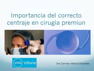 Importancia del correcto
centraje en cirugia premiun
Dra Carmen Villoria Cifuentes
 