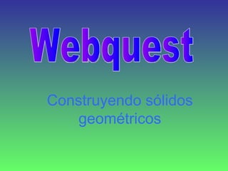Construyendo sólidos geométricos Webquest 