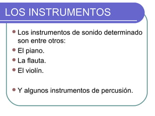 LOS INSTRUMENTOS
Los instrumentos de sonido determinado
son entre otros:
El piano.
La flauta.
El violín.
Y algunos instrumentos de percusión.
 