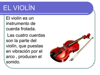 EL VIOLÍN
El violín es un
instrumento de
cuerda frotada.
Las cuatro cuerdas
son la parte del
violín, que puestas
en vibración por el
arco , producen el
sonido.
 