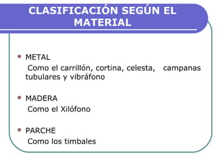 CLASIFICACIÓN SEGÚN EL
MATERIAL
 METAL
Como el carrillón, cortina, celesta, campanas
tubulares y vibráfono
 MADERA
Como el Xilófono
 PARCHE
Como los timbales
 