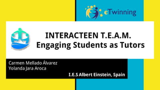 INTERACTEEN T.E.A.M.
Engaging Students as Tutors
Carmen Mellado Álvarez
Yolanda Jara Aroca
I.E.S Albert Einstein, Spain
 