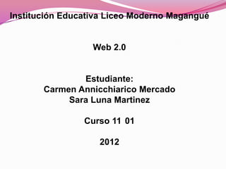 Institución Educativa Liceo Moderno Magangué


                  Web 2.0


               Estudiante:
       Carmen Annicchiarico Mercado
            Sara Luna Martinez

                Curso 11 01

                   2012
 