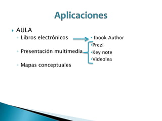 

AULA
◦ Libros electrónicos
◦ Presentación multimedia
◦ Mapas conceptuales

• Ibook Author
•Prezi
•Key note
•Videolea

 