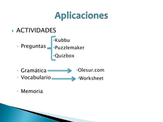 

ACTIVIDADES
◦ Preguntas

•Kubbu
•Puzzlemaker
•Quizbox

◦ Gramática
◦ Vocabulario
◦ Memoria

•Olesur.com

•Worksheet

 
