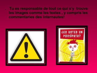 . Tu es responsable de tout ce qui s’y trouve
  les images comme les textes , y compris les
  commentaries des internautes!
 