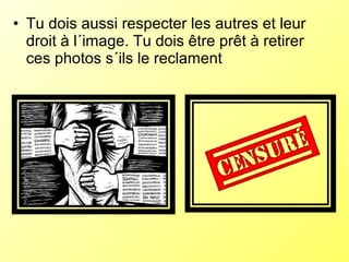 • Tu dois aussi respecter les autres et leur
  droit à l´image. Tu dois être prêt à retirer
  ces photos s´ils le reclament
 