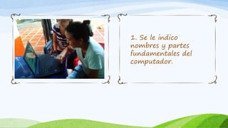 1. Se le indico
nombres y partes
fundamentales del
computador.