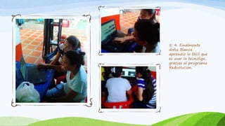 5. 4. Finalmente
doña Blanca
aprendio lo fácil que
es usar la tecnoliga,
gracias al programa
Redvolucion.