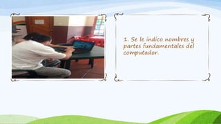 1. Se le indico nombres y
partes fundamentales del
computador.
 