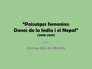 “Paisatgesfemenins:Dones de la India i el Nepal”(2008-2010) por Carme Riu de Martín 