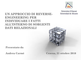 UN APPROCCIO DI REVERSE-
ENGINEERING PER
INDIVIDUARE I FATTI
ALL’INTERNO DI SORGENTI
DATI RELAZIONALI
Presentato da
Andrea Carmè Cesena, 21 ottobre 2010
 