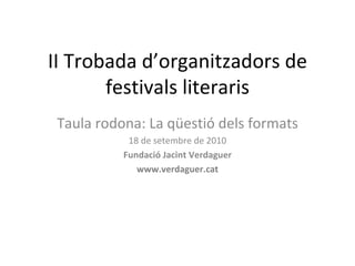II Trobada d’organitzadors de festivals literaris Taula rodona: La qüestió dels formats 18 de setembre de 2010 Fundació Jacint Verdaguer www.verdaguer.cat 