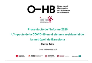 Amb el suport de:
Presentació de l’Informe 2020
L'impacte de la COVID-19 en el sistema residencial de
la metròpoli de Barcelona
Carme Trilla
27 de setembre de 2021
 