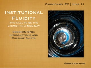 Carmichael PC | June 11

Institutional
   Fluidity
  The Call to be the
 Church in a New Day

    SESSION ONE:
  Introductions and
    Culture Shifts




                                  @breyeschow
 
