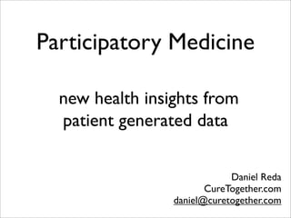 Participatory Medicine

  new health insights from
  patient generated data 

                             Daniel Reda
                        CureTogether.com
                 daniel@curetogether.com
 