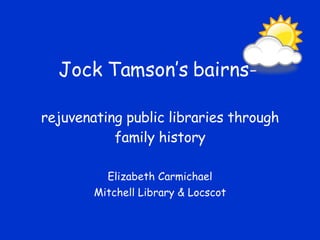 Jock Tamson’s bairns-

rejuvenating public libraries through
           family history

          Elizabeth Carmichael
        Mitchell Library & Locscot