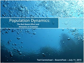 Population Dynamics:
The Red Queen Effect and
Attractors in Evolution
Ted Carmichael – SwarmFest – July 11, 2015
 