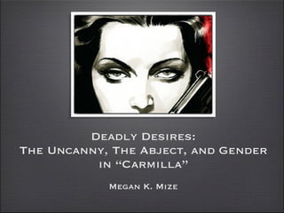 Deadly Desires:
The Uncanny, The Abject, and Gender
          in “Carmilla”
            Megan K. Mize
 