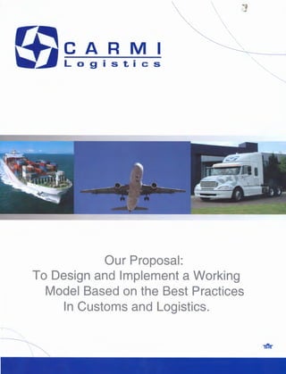 J
                                  
                                       
                                           
                                               



~~CARMI
                                                   
                                                       
                                                           
                                                               


                                                                   '"" '
~Logistics




             Our Proposal:
 To Design and Implement a Working
   Model Based on the Best Practices
     In Customs and Logistics.
 