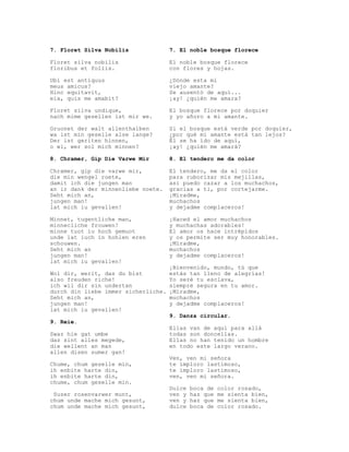 7. Floret Silva Nobilis              7. El noble bosque florece

Floret silva nobilis                 El noble bosque florece
floribus et foliis.                  con flores y hojas.

Ubi est antiquus                     ¿Dónde esta mi
meus amicus?                         viejo amante?
Hinc equitavit,                      Se ausentó de aquí...
eia, quis me amabit?                 ¡ay! ¿quién me amara?

Floret silva undique,                El bosque florece por doquier
nach mime gesellen ist mir we.       y yo añoro a mi amante.

Gruonet der walt allenthalben        Si el bosque está verde por doquier,
wa ist min geselle alse lange?       ¿por qué mi amante está tan lejos?
Der ist geriten hinnen,              Él se ha ido de aquí,
o wi, wer sol mich minnen?           ¡ay! ¿quién me amará?

8. Chramer, Gip Die Varwe Mir        8. El tendero me da color

Chramer, gip die varwe mir,          El tendero, me da el color
die min wengel roete,                para ruborizar mis mejillas,
damit ich die jungen man             así puedo cazar a los muchachos,
an ir dank der minnenliebe noete.    gracias a ti, por cortejarme.
Seht mich an,                        ¡Míradme,
jungen man!                          muchachos
lat mich iu gevallen!                y dejadme complaceros!

Minnet, tugentliche man,             ¡Haced el amor muchachos
minnecliche frouwen!                 y muchachas adorables!
minne tuot iu hoch gemuot            El amor os hace intrépidos
unde lat iuch in hohlen eren         y os permite ser muy honorables.
schouwen.                            ¡Míradme,
Seht mich an                         muchachos
jungen man!                          y dejadme complaceros!
lat mich iu gevallen!
                                     ¡Bienvenido, mundo, tú que
Wol dir, werit, das du bist          estás tan lleno de alegrías!
also freuden riche!                  Yo seré tu esclava,
ich wil dir sin undertan             siempre segura en tu amor.
durch din liebe immer sicherliche.   ¡Míradme,
Seht mich an,                        muchachos
jungen man!                          y dejadme complaceros!
lat mich iu gevallen!
                                     9. Danza circular.
9. Reie.
                                     Ellas van de aquí para allá
Swaz hie gat umbe                    todas son doncellas.
daz sint alles megede,               Ellas no han tenido un hombre
die wellent an man                   en todo este largo verano.
allen disen sumer gan!
                                     Ven, ven mi señora
Chume, chum geselle min,             te imploro lastimoso,
ih enbite harte din,                 te imploro lastimoso,
ih enbite harte din,                 ven, ven mi señora.
chume, chum geselle min.
                                     Dulce   boca de   color rosado,
 Suzer rosenvarwer munt,             ven y   haz que   me sienta bien,
chum unde mache mich gesunt,         ven y   haz que   me sienta bien,
chum unde mache mich gesunt,         dulce   boca de   color rosado.
 