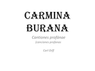 CARMINA
BURANA
 Cantiones profánae
  (canciones profanas

       Carl Orff
 