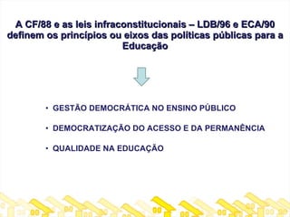[object Object],[object Object],[object Object],A CF/88 e as leis infraconstitucionais – LDB/96 e ECA/90 definem os princípios ou eixos das políticas públicas para a Educação 
