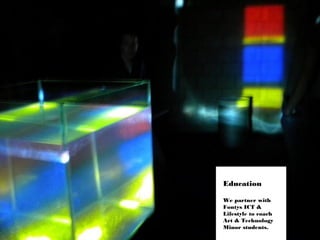 8
Education
We partner with
Fontys ICT &
Lifestyle to coach
Art & Technology
Minor students.
 