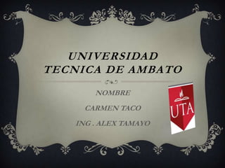 UNIVERSIDAD
TECNICA DE AMBATO
        NOMBRE
      CARMEN TACO
    ING . ALEX TAMAYO
 