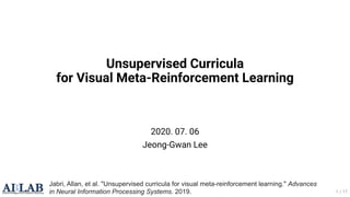Unsupervised Curricula
for Visual Meta-Reinforcement Learning
2020. 07. 06
Jeong-Gwan Lee
1 / 17
Jabri, Allan, et al. "Unsupervised curricula for visual meta-reinforcement learning." Advances
in Neural Information Processing Systems. 2019.
 