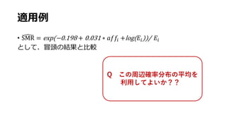 適用例
• SMR = exp(−0.198 + 0.031 ∗ 𝑎𝑓𝑓𝑖 +log( 𝐸𝑖))/ 𝐸𝑖
として、冒頭の結果と比較
Q この周辺確率分布の平均を
利用してよいか？？？
 