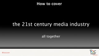 How to cover




the 21st century media industry

           all together
 