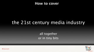 How to cover




the 21st century media industry

            all together
           or in tiny bits
 