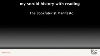my sordid history with reading

    The Bookfuturist Manifesto
 