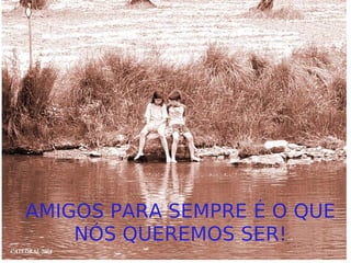 AMIGOS PARA SEMPRE É O QUE NÓS QUEREMOS SER! 