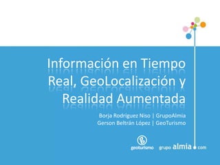 Información en Tiempo Real, GeoLocalización y Realidad Aumentada Borja Rodríguez Niso | GrupoAlmia Gerson Beltrán López | GeoTurismo 